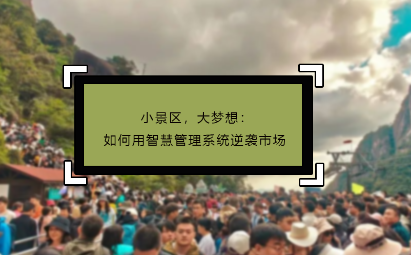 小景区，大梦想：如何用智慧管理系统逆袭市场